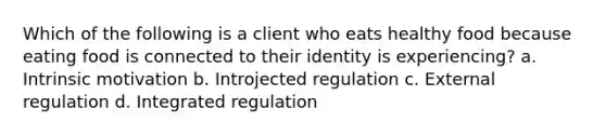 Which of the following is a client who eats healthy food because eating food is connected to their identity is experiencing? a. Intrinsic motivation b. Introjected regulation c. External regulation d. Integrated regulation