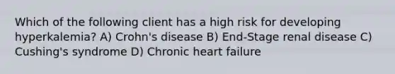 Which of the following client has a high risk for developing hyperkalemia? A) Crohn's disease B) End-Stage renal disease C) Cushing's syndrome D) Chronic heart failure