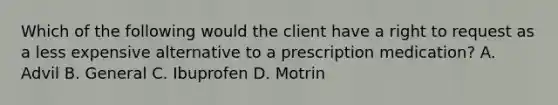 Which of the following would the client have a right to request as a less expensive alternative to a prescription medication? A. Advil B. General C. Ibuprofen D. Motrin