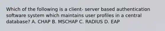 Which of the following is a client- server based authentication software system which maintains user profiles in a central database? A. CHAP B. MSCHAP C. RADIUS D. EAP