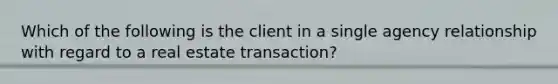 Which of the following is the client in a single agency relationship with regard to a real estate transaction?