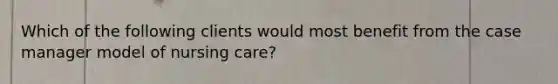 Which of the following clients would most benefit from the case manager model of nursing care?