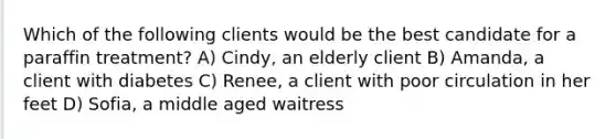 Which of the following clients would be the best candidate for a paraffin treatment? A) Cindy, an elderly client B) Amanda, a client with diabetes C) Renee, a client with poor circulation in her feet D) Sofia, a middle aged waitress