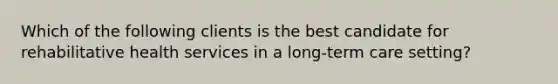 Which of the following clients is the best candidate for rehabilitative health services in a long-term care setting?