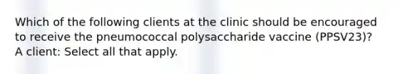 Which of the following clients at the clinic should be encouraged to receive the pneumococcal polysaccharide vaccine (PPSV23)? A client: Select all that apply.