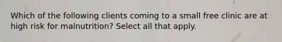 Which of the following clients coming to a small free clinic are at high risk for malnutrition? Select all that apply.