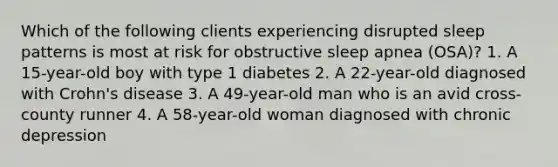 Which of the following clients experiencing disrupted sleep patterns is most at risk for obstructive sleep apnea (OSA)? 1. A 15-year-old boy with type 1 diabetes 2. A 22-year-old diagnosed with Crohn's disease 3. A 49-year-old man who is an avid cross-county runner 4. A 58-year-old woman diagnosed with chronic depression