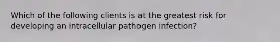 Which of the following clients is at the greatest risk for developing an intracellular pathogen infection?