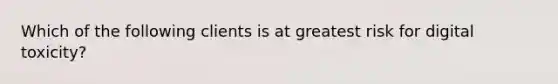 Which of the following clients is at greatest risk for digital toxicity?