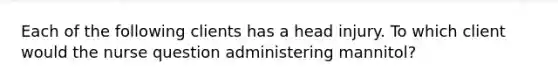 Each of the following clients has a head injury. To which client would the nurse question administering mannitol?