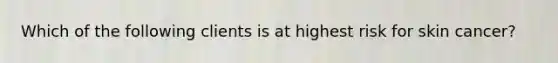Which of the following clients is at highest risk for skin cancer?