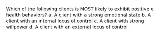 Which of the following clients is MOST likely to exhibit positive e health behaviors? a. A client with a strong emotional state b. A client with an internal locus of control c. A client with strong willpower d. A client with an external locus of control