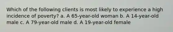 Which of the following clients is most likely to experience a high incidence of poverty? a. A 65-year-old woman b. A 14-year-old male c. A 79-year-old male d. A 19-year-old female