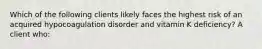 Which of the following clients likely faces the highest risk of an acquired hypocoagulation disorder and vitamin K deficiency? A client who: