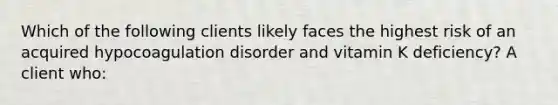 Which of the following clients likely faces the highest risk of an acquired hypocoagulation disorder and vitamin K deficiency? A client who: