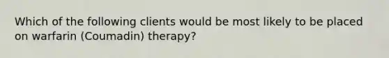 Which of the following clients would be most likely to be placed on warfarin (Coumadin) therapy?