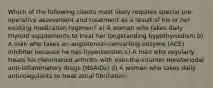 Which of the following clients most likely requires special pre-operative assessment and treatment as a result of his or her existing medication regimen? a) A woman who takes daily thyroid supplements to treat her longstanding hypothyroidism b) A man who takes an angiotensin-converting enzyme (ACE) inhibitor because he has hypertension c) A man who regularly treats his rheumatoid arthritis with over-the-counter nonsteriodal anti-inflammatory drugs (NSAIDs) d) A woman who takes daily anticoagulants to treat atrial fibrillation