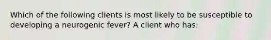 Which of the following clients is most likely to be susceptible to developing a neurogenic fever? A client who has: