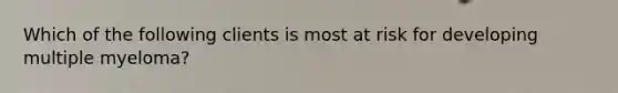 Which of the following clients is most at risk for developing multiple myeloma?