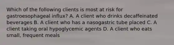 Which of the following clients is most at risk for gastroesophageal influx? A. A client who drinks decaffeinated beverages B. A client who has a nasogastric tube placed C. A client taking oral hypoglycemic agents D. A client who eats small, frequent meals