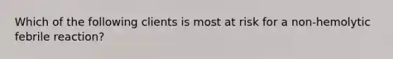 Which of the following clients is most at risk for a non-hemolytic febrile reaction?