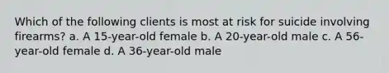 Which of the following clients is most at risk for suicide involving firearms? a. A 15-year-old female b. A 20-year-old male c. A 56-year-old female d. A 36-year-old male