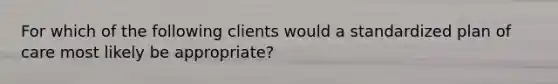 For which of the following clients would a standardized plan of care most likely be appropriate?