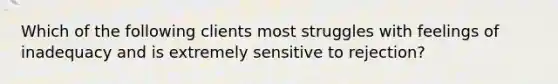 Which of the following clients most struggles with feelings of inadequacy and is extremely sensitive to rejection?