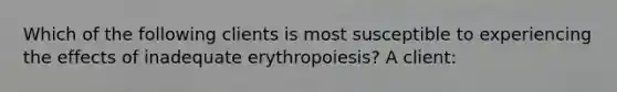 Which of the following clients is most susceptible to experiencing the effects of inadequate erythropoiesis? A client: