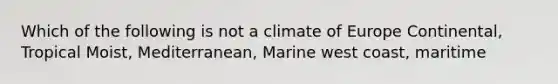 Which of the following is not a climate of Europe Continental, Tropical Moist, Mediterranean, Marine west coast, maritime