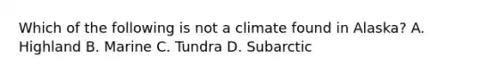 Which of the following is not a climate found in Alaska? A. Highland B. Marine C. Tundra D. Subarctic