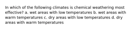 In which of the following climates is chemical weathering most effective? a. wet areas with low temperatures b. wet areas with warm temperatures c. dry areas with low temperatures d. dry areas with warm temperatures