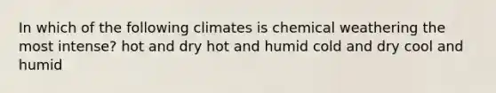 In which of the following climates is chemical weathering the most intense? hot and dry hot and humid cold and dry cool and humid