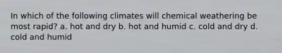 In which of the following climates will chemical weathering be most rapid? a. hot and dry b. hot and humid c. cold and dry d. cold and humid