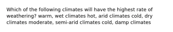 Which of the following climates will have the highest rate of weathering? warm, wet climates hot, arid climates cold, dry climates moderate, semi-arid climates cold, damp climates