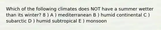 Which of the following climates does NOT have a summer wetter than its winter? 8 ) A ) mediterranean B ) humid continental C ) subarctic D ) humid subtropical E ) monsoon