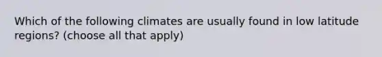 Which of the following climates are usually found in low latitude regions? (choose all that apply)