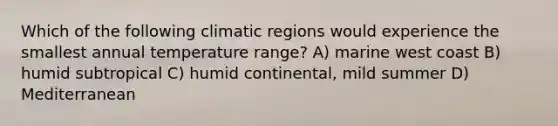 Which of the following climatic regions would experience the smallest annual temperature range? A) marine west coast B) humid subtropical C) humid continental, mild summer D) Mediterranean