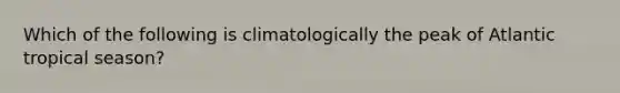 Which of the following is climatologically the peak of Atlantic tropical season?