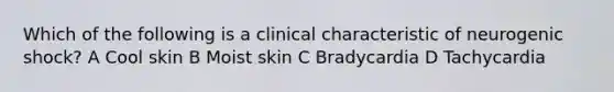 Which of the following is a clinical characteristic of neurogenic shock? A Cool skin B Moist skin C Bradycardia D Tachycardia