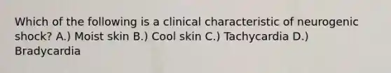 Which of the following is a clinical characteristic of neurogenic shock? A.) Moist skin B.) Cool skin C.) Tachycardia D.) Bradycardia