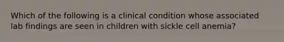 Which of the following is a clinical condition whose associated lab findings are seen in children with sickle cell anemia?