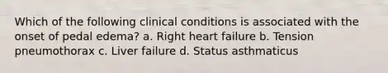 Which of the following clinical conditions is associated with the onset of pedal edema? a. Right heart failure b. Tension pneumothorax c. Liver failure d. Status asthmaticus