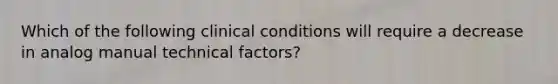 Which of the following clinical conditions will require a decrease in analog manual technical factors?