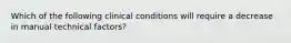 Which of the following clinical conditions will require a decrease in manual technical factors?