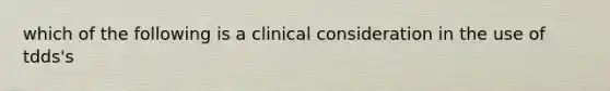 which of the following is a clinical consideration in the use of tdds's