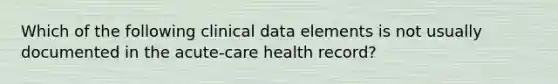 Which of the following clinical data elements is not usually documented in the acute-care health record?