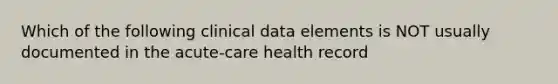 Which of the following clinical data elements is NOT usually documented in the acute-care health record