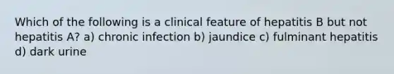 Which of the following is a clinical feature of hepatitis B but not hepatitis A? a) chronic infection b) jaundice c) fulminant hepatitis d) dark urine