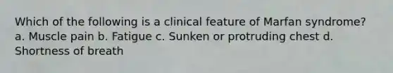 Which of the following is a clinical feature of Marfan syndrome? a. Muscle pain b. Fatigue c. Sunken or protruding chest d. Shortness of breath